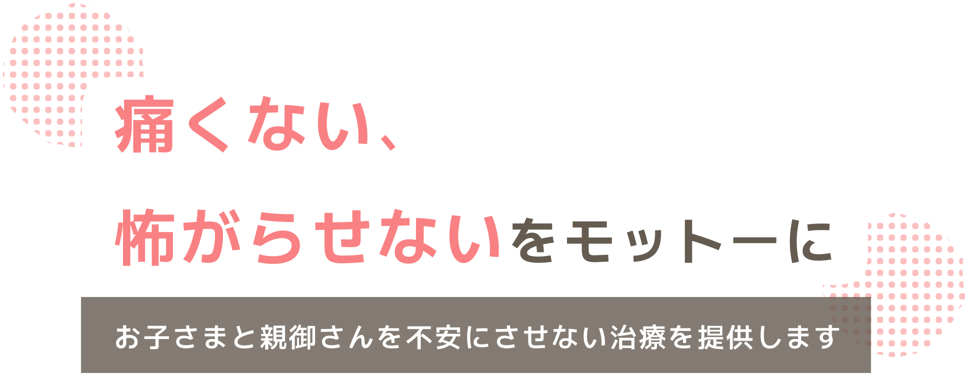 痛くない、怖がらせないをモットーに お子さまと親御さんを不安にさせない治療を提供します